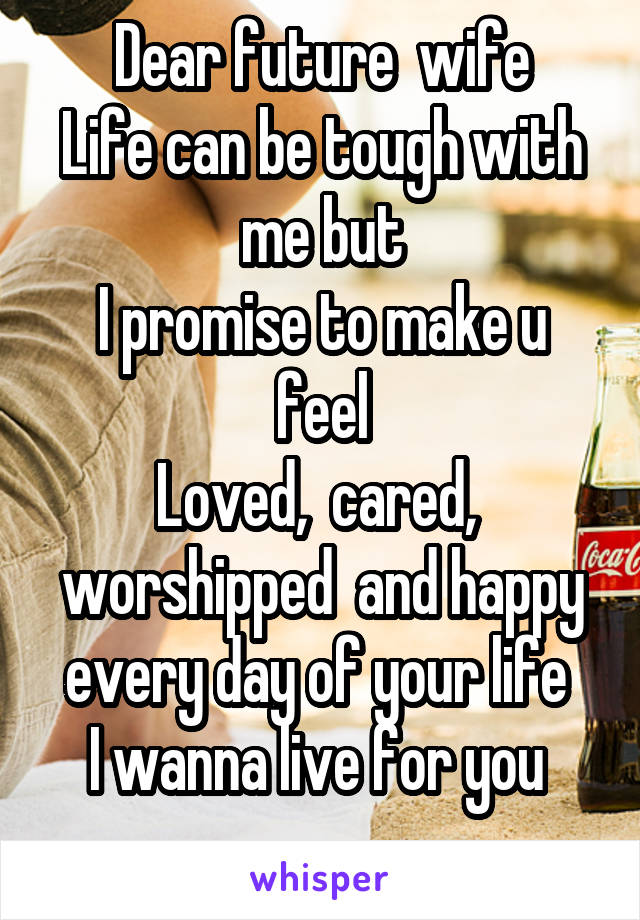 Dear future  wife
Life can be tough with me but
I promise to make u feel
Loved,  cared,  worshipped  and happy every day of your life 
I wanna live for you 
