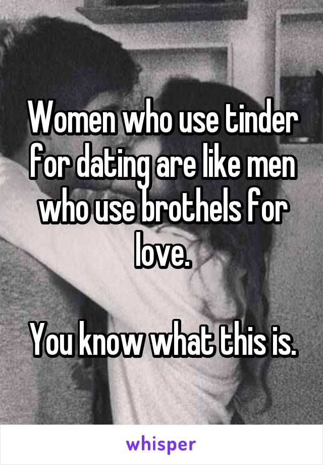 Women who use tinder for dating are like men who use brothels for love.

You know what this is.