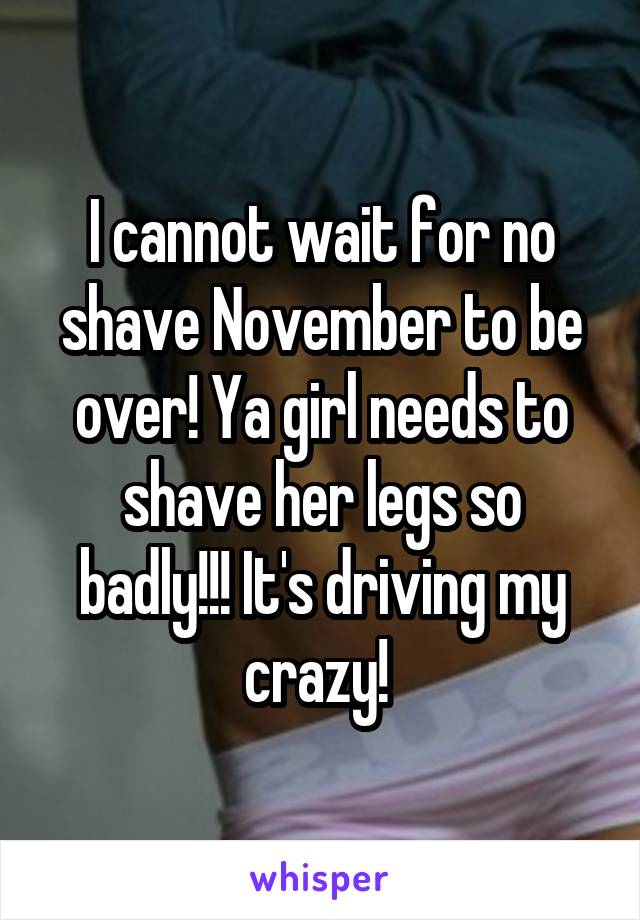 I cannot wait for no shave November to be over! Ya girl needs to shave her legs so badly!!! It's driving my crazy! 