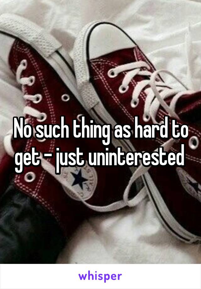 No such thing as hard to get - just uninterested 