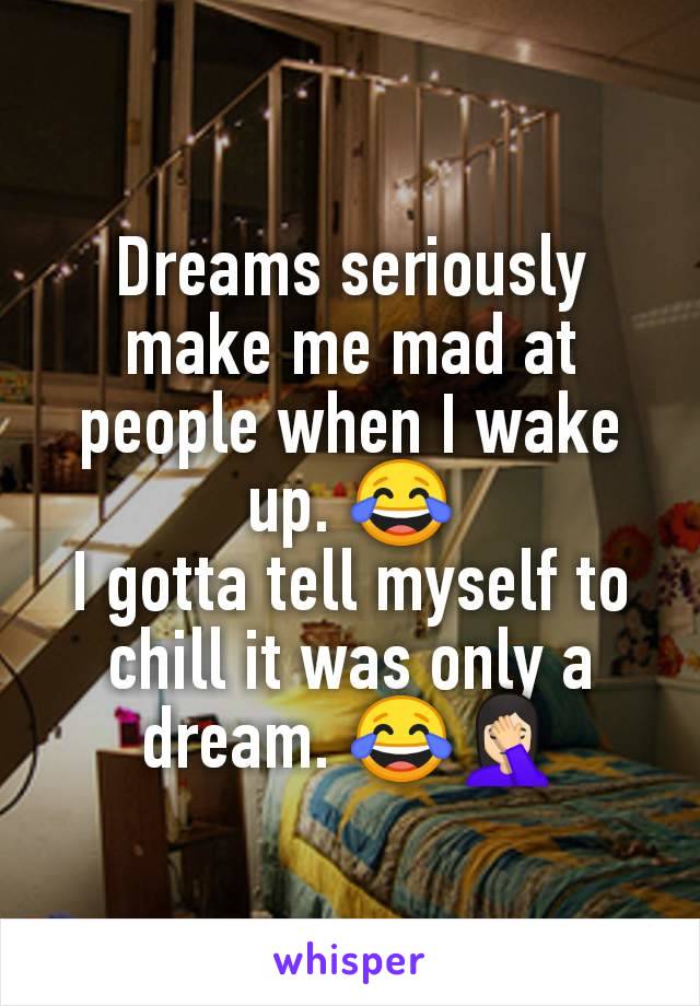 Dreams seriously make me mad at people when I wake up. 😂
I gotta tell myself to chill it was only a dream. 😂🤦🏻‍♀️