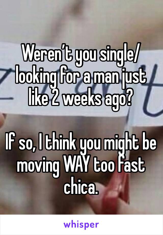 Weren’t you single/looking for a man just like 2 weeks ago?

If so, I think you might be moving WAY too fast chica. 