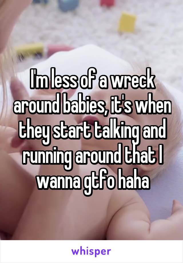 I'm less of a wreck around babies, it's when they start talking and running around that I wanna gtfo haha