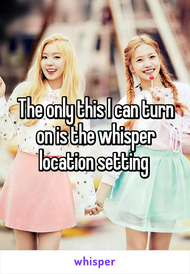 The only this I can turn on is the whisper location setting 