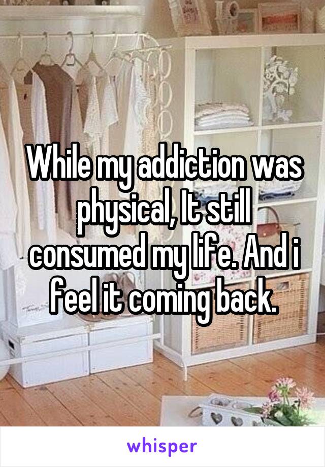 While my addiction was physical, It still consumed my life. And i feel it coming back.