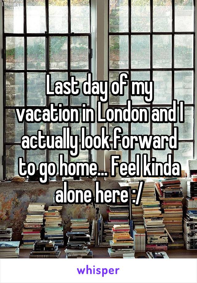 Last day of my vacation in London and I actually look forward to go home... Feel kinda alone here :/