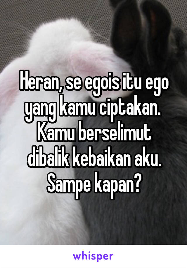 Heran, se egois itu ego yang kamu ciptakan. 
Kamu berselimut dibalik kebaikan aku. Sampe kapan?