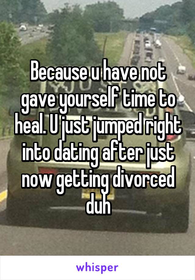 Because u have not gave yourself time to heal. U just jumped right into dating after just now getting divorced duh