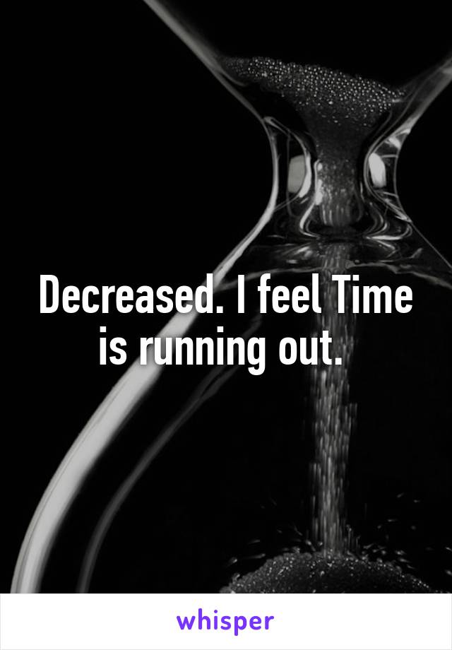 Decreased. I feel Time is running out. 