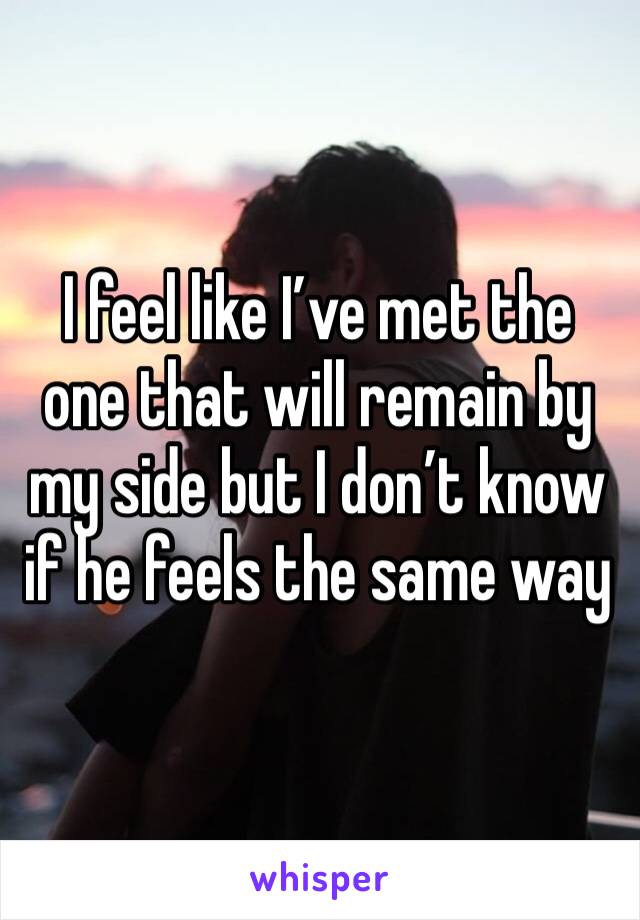 I feel like I’ve met the one that will remain by my side but I don’t know if he feels the same way