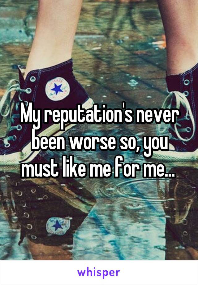 My reputation's never been worse so, you must like me for me... 