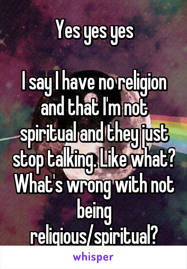 Yes yes yes

I say I have no religion and that I'm not spiritual and they just stop talking. Like what? What's wrong with not being religious/spiritual?