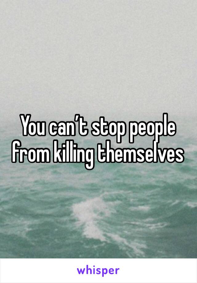 You can’t stop people from killing themselves  