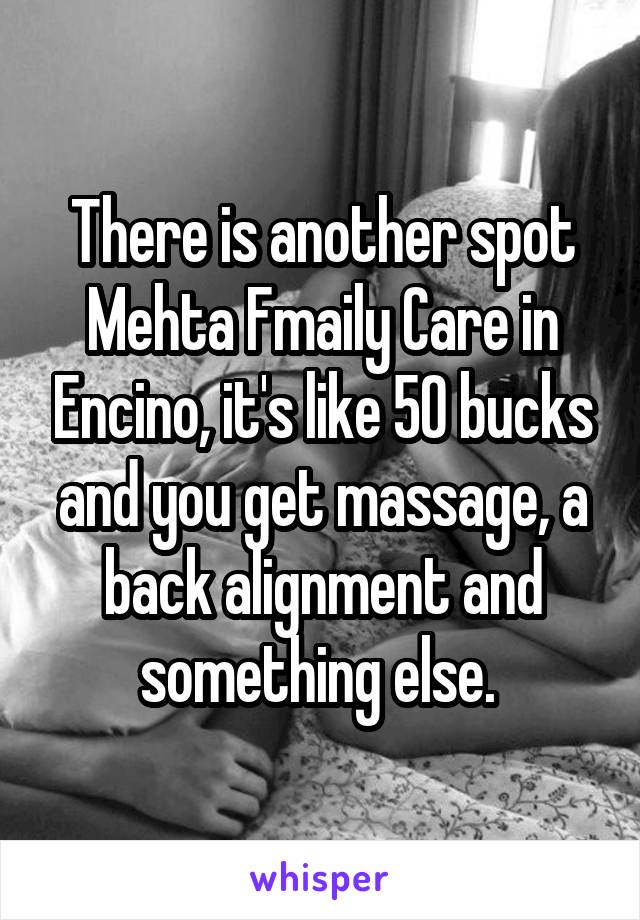 There is another spot Mehta Fmaily Care in Encino, it's like 50 bucks and you get massage, a back alignment and something else. 