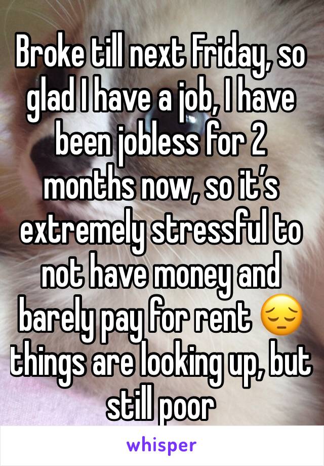 Broke till next Friday, so glad I have a job, I have been jobless for 2 months now, so it’s extremely stressful to not have money and barely pay for rent 😔 things are looking up, but still poor