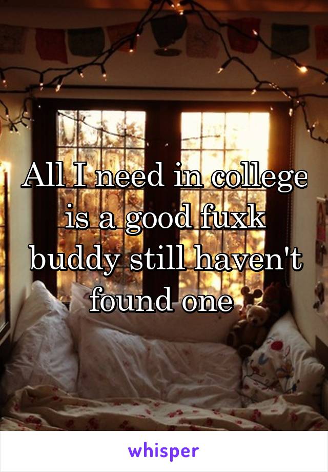 All I need in college is a good fuxk buddy still haven't found one 