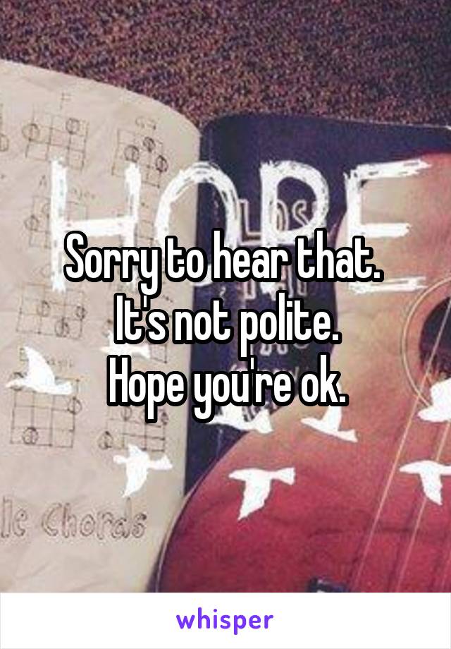 Sorry to hear that. 
It's not polite.
Hope you're ok.