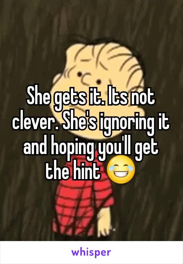 She gets it. Its not clever. She's ignoring it and hoping you'll get the hint 😂