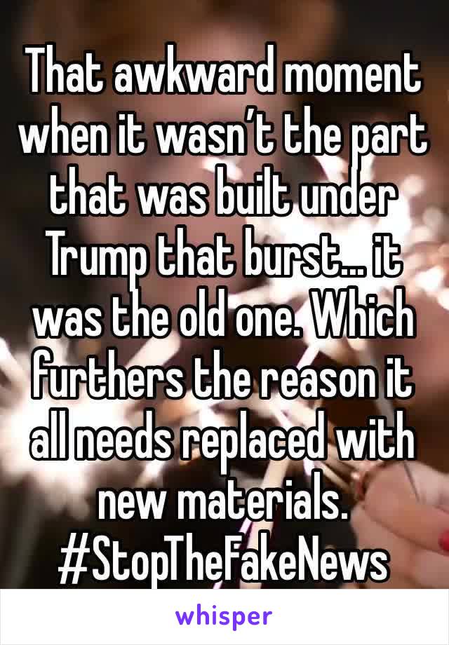 That awkward moment when it wasn’t the part that was built under Trump that burst... it was the old one. Which furthers the reason it all needs replaced with new materials. #StopTheFakeNews