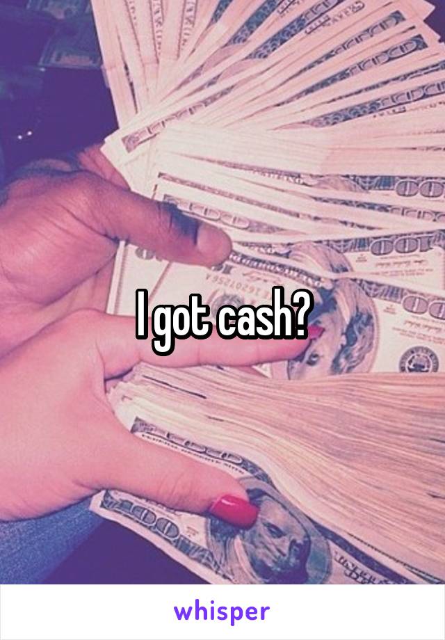I got cash?