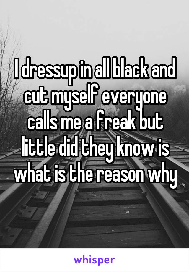 I dressup in all black and cut myself everyone calls me a freak but little did they know is what is the reason why 