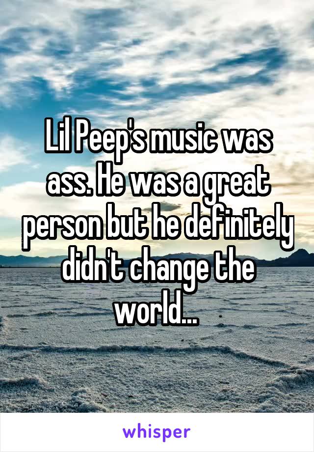 Lil Peep's music was ass. He was a great person but he definitely didn't change the world... 