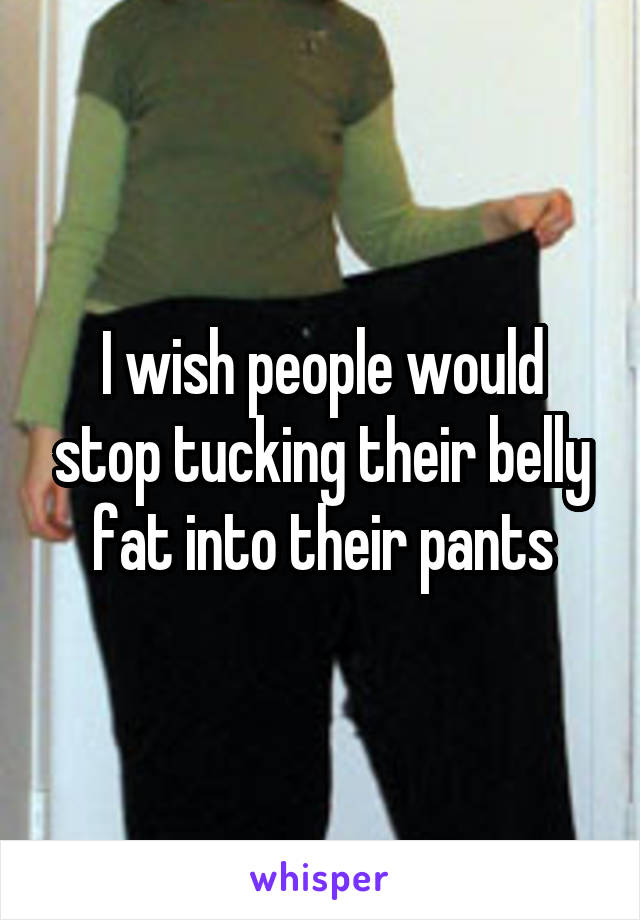 I wish people would stop tucking their belly fat into their pants