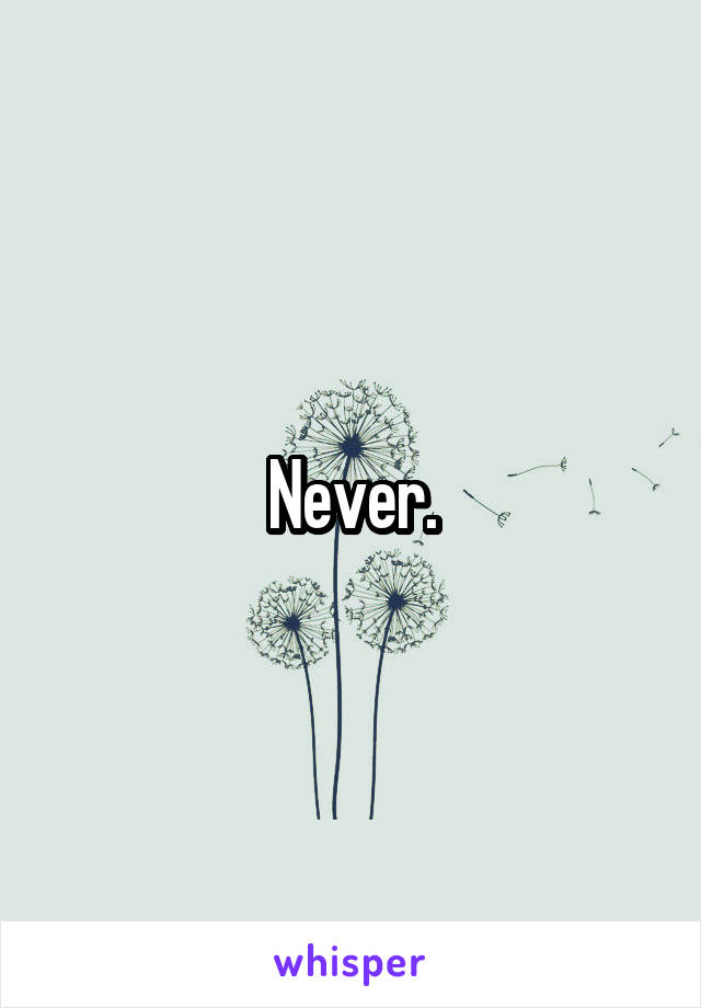 Never.