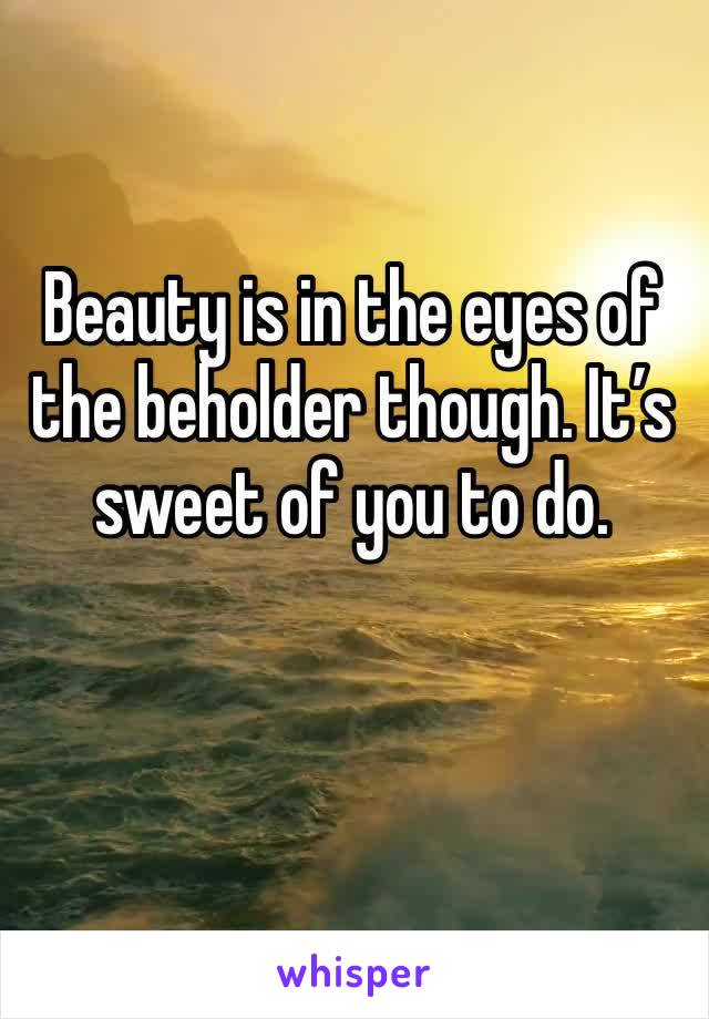 Beauty is in the eyes of the beholder though. It’s sweet of you to do. 