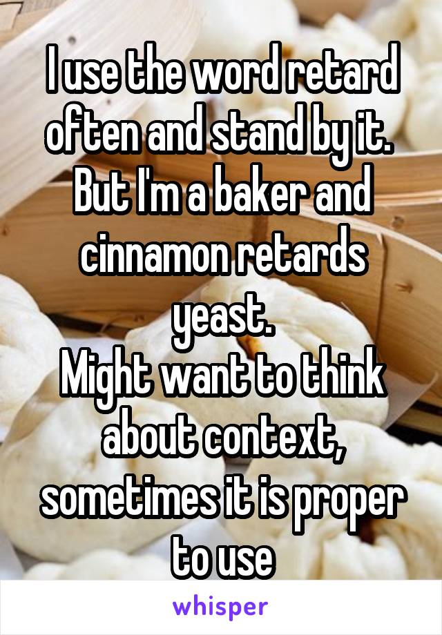 I use the word retard often and stand by it.  But I'm a baker and cinnamon retards yeast.
Might want to think about context, sometimes it is proper to use