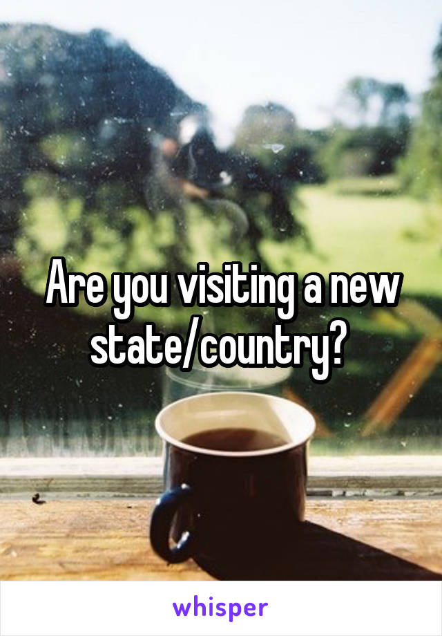 Are you visiting a new state/country? 