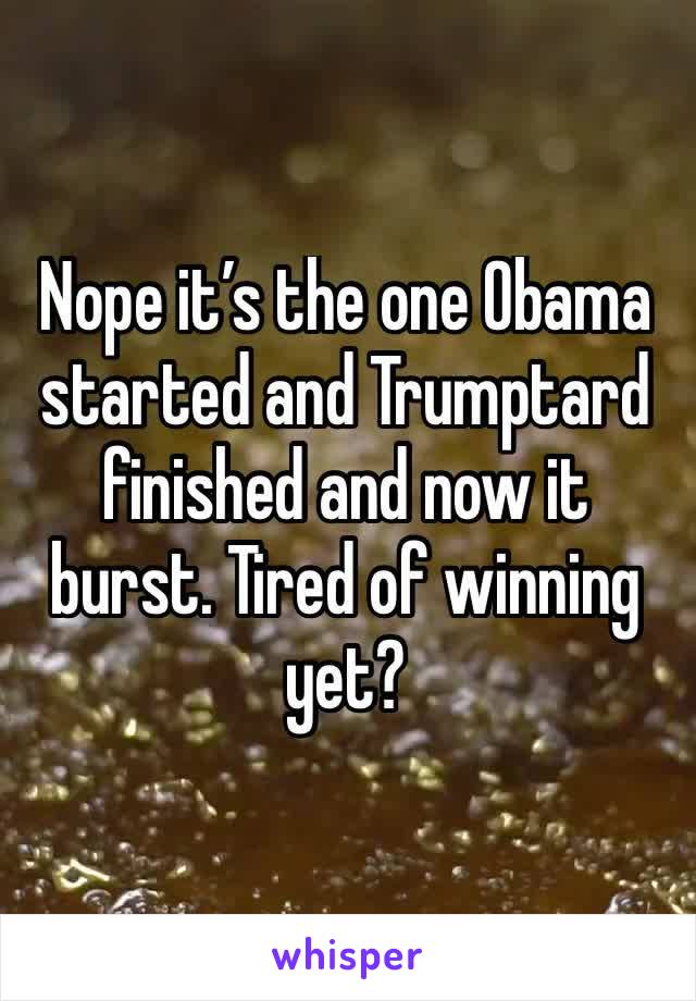 Nope it’s the one Obama started and Trumptard finished and now it burst. Tired of winning yet?
