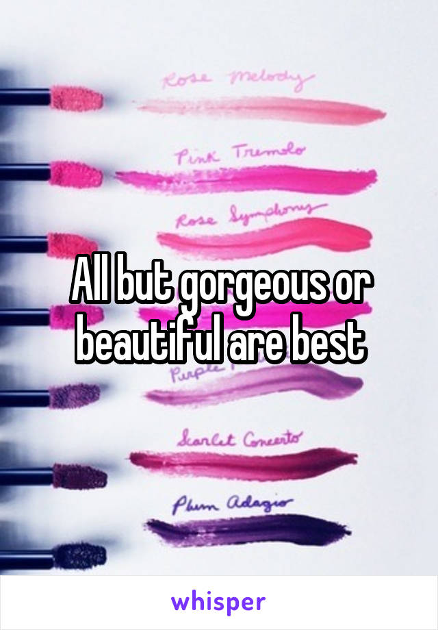 All but gorgeous or beautiful are best