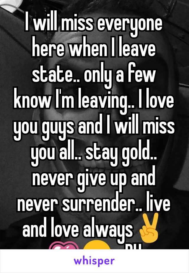 I will miss everyone here when I leave state.. only a few know I'm leaving.. I love you guys and I will miss you all.. stay gold.. never give up and never surrender.. live and love always✌️💗☺️ -DH