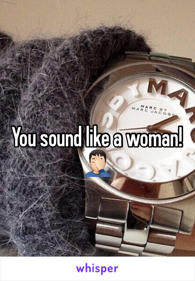 You sound like a woman! 🤦🏻‍♂️