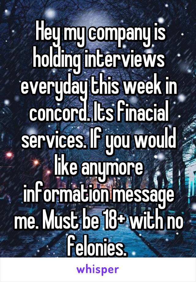  Hey my company is holding interviews everyday this week in concord. Its finacial services. If you would like anymore information message me. Must be 18+ with no felonies. 