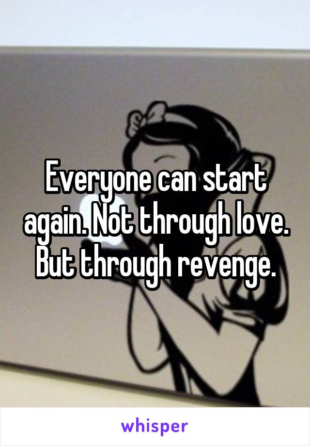 Everyone can start again. Not through love. But through revenge.