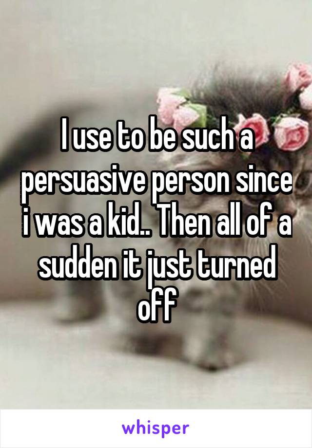 I use to be such a persuasive person since i was a kid.. Then all of a sudden it just turned off