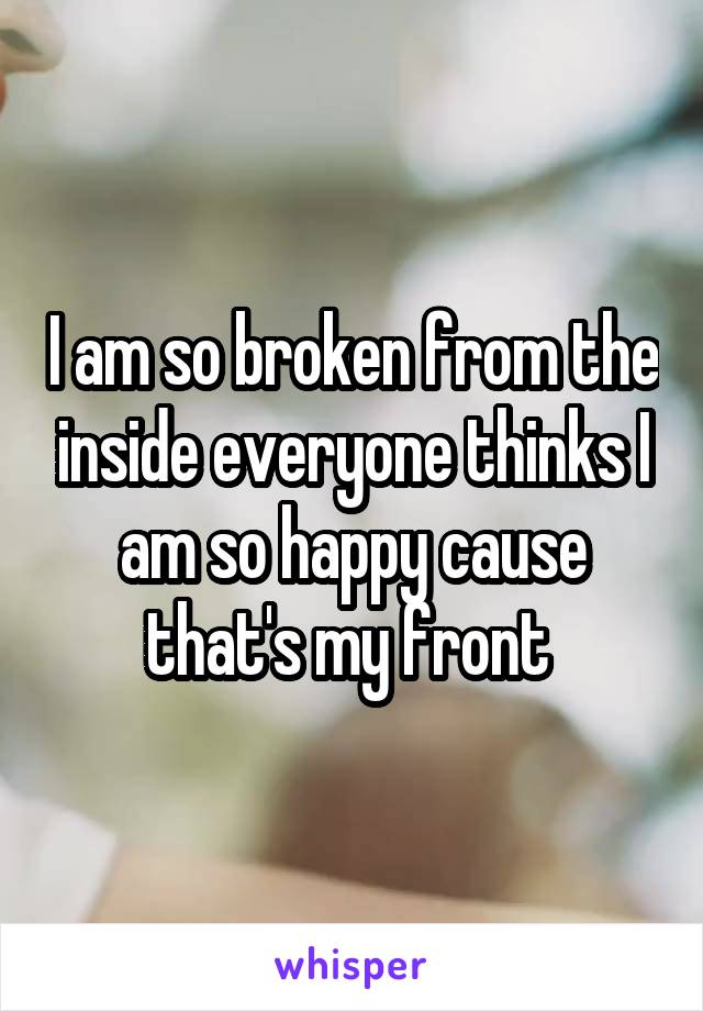 I am so broken from the inside everyone thinks I am so happy cause that's my front 