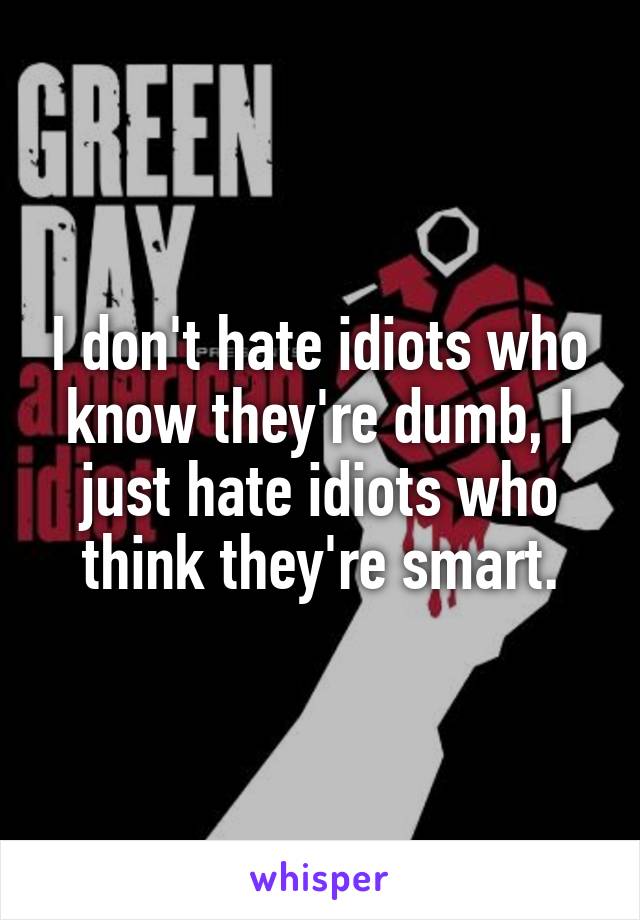 I don't hate idiots who know they're dumb, I just hate idiots who think they're smart.