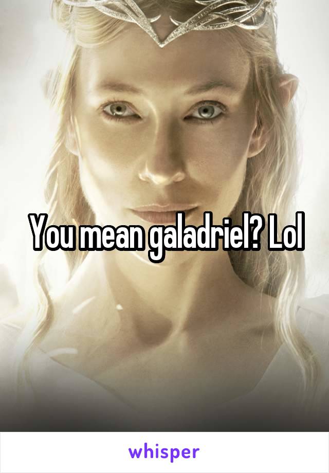 You mean galadriel? Lol