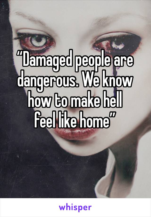 “Damaged people are
dangerous. We know 
how to make hell
feel like home”