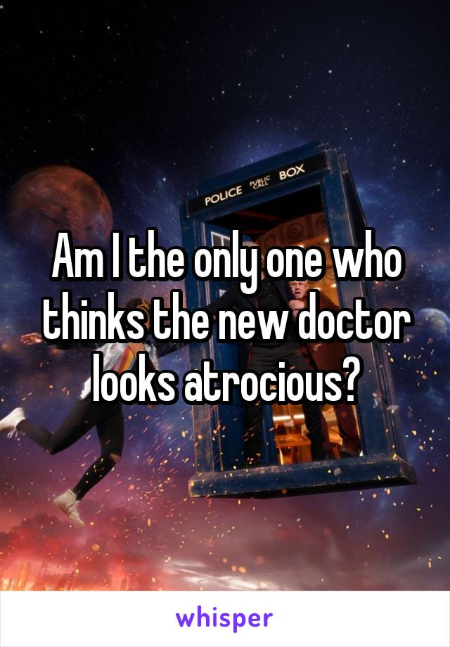 Am I the only one who thinks the new doctor looks atrocious?