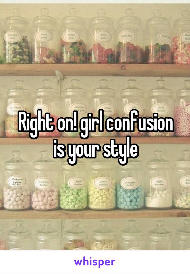 Right on! girl confusion is your style