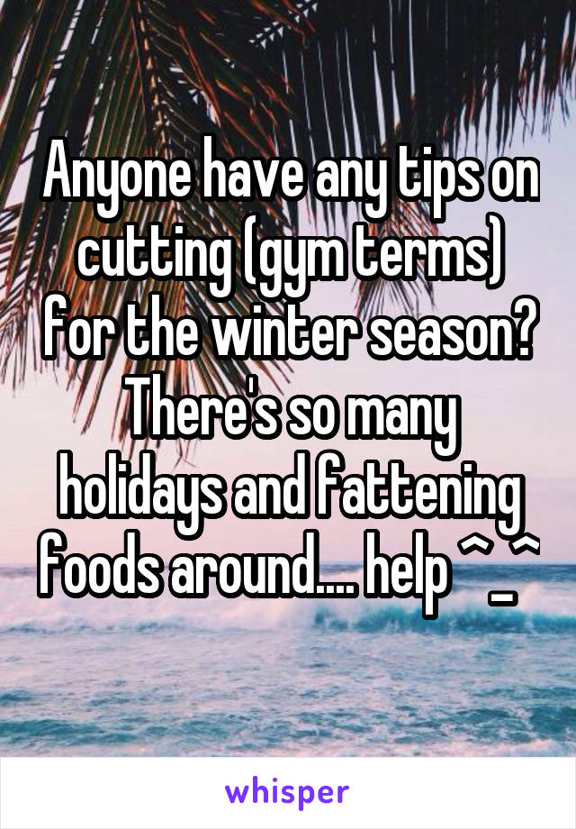 Anyone have any tips on cutting (gym terms) for the winter season? There's so many holidays and fattening foods around.... help ^_^ 