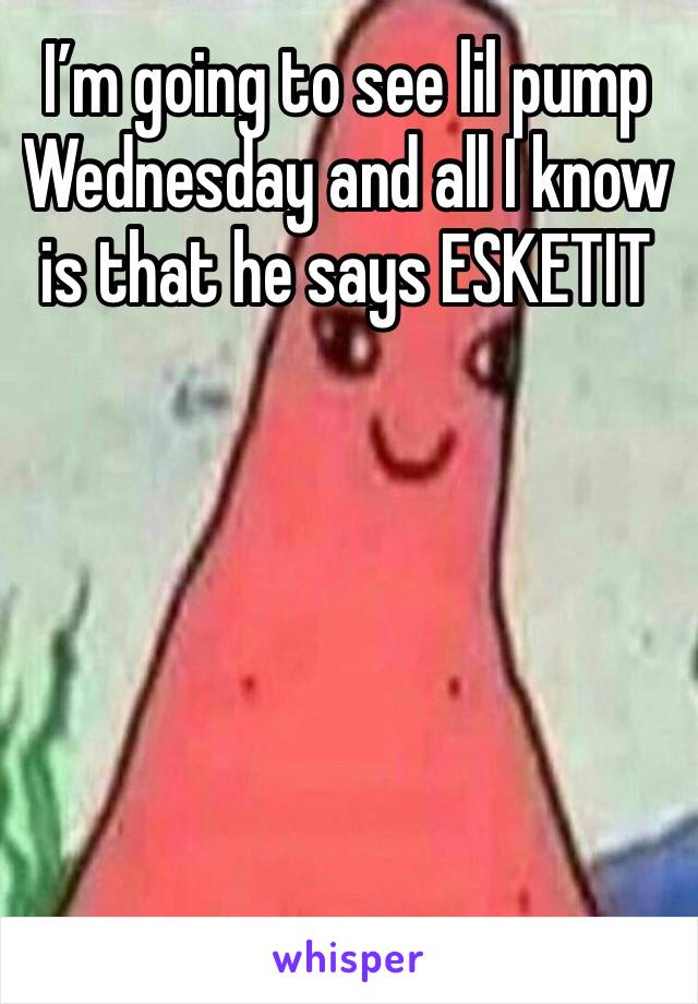 I’m going to see lil pump Wednesday and all I know is that he says ESKETIT