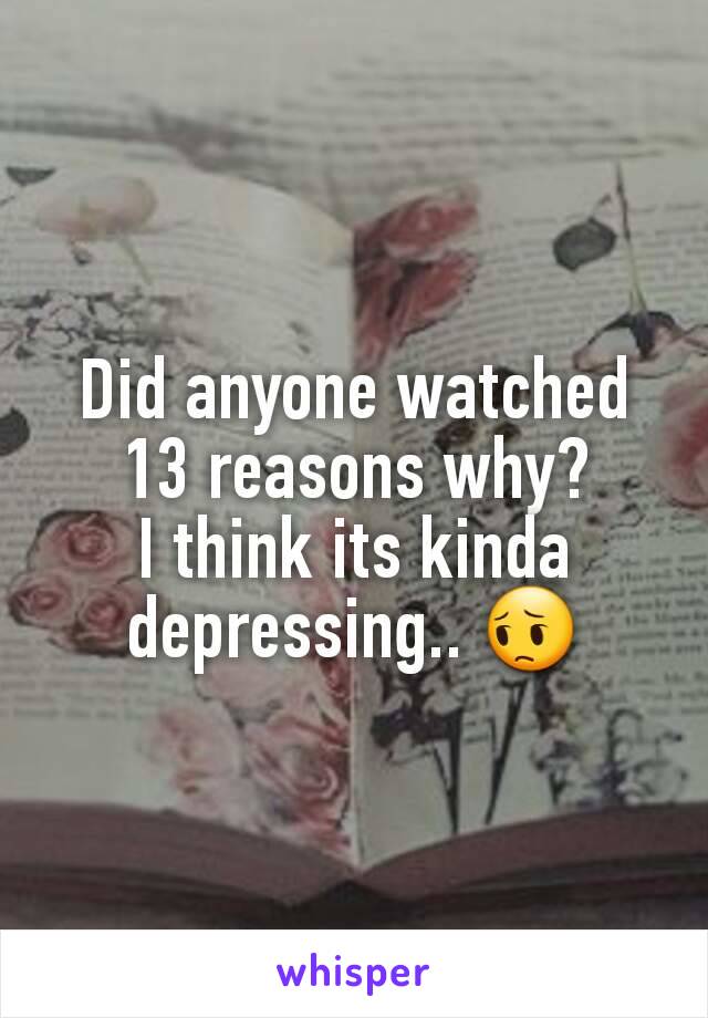 Did anyone watched 13 reasons why?
I think its kinda depressing.. 😔