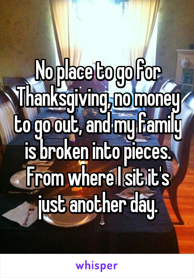 No place to go for Thanksgiving, no money to go out, and my family is broken into pieces.
From where I sit it's just another day.