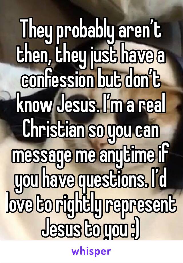 They probably aren’t then, they just have a confession but don’t know Jesus. I’m a real Christian so you can message me anytime if you have questions. I’d love to rightly represent Jesus to you :)
