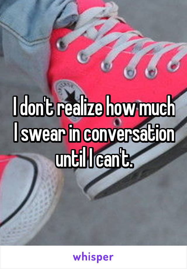 I don't realize how much I swear in conversation until I can't.